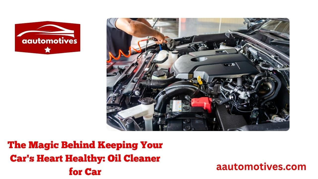 The Magic Behind Keeping Your Car's Heart Healthy: Oil Cleaner for Car 1 The Magic Behind Keeping Your Car's Heart Healthy: Oil Cleaner for Car