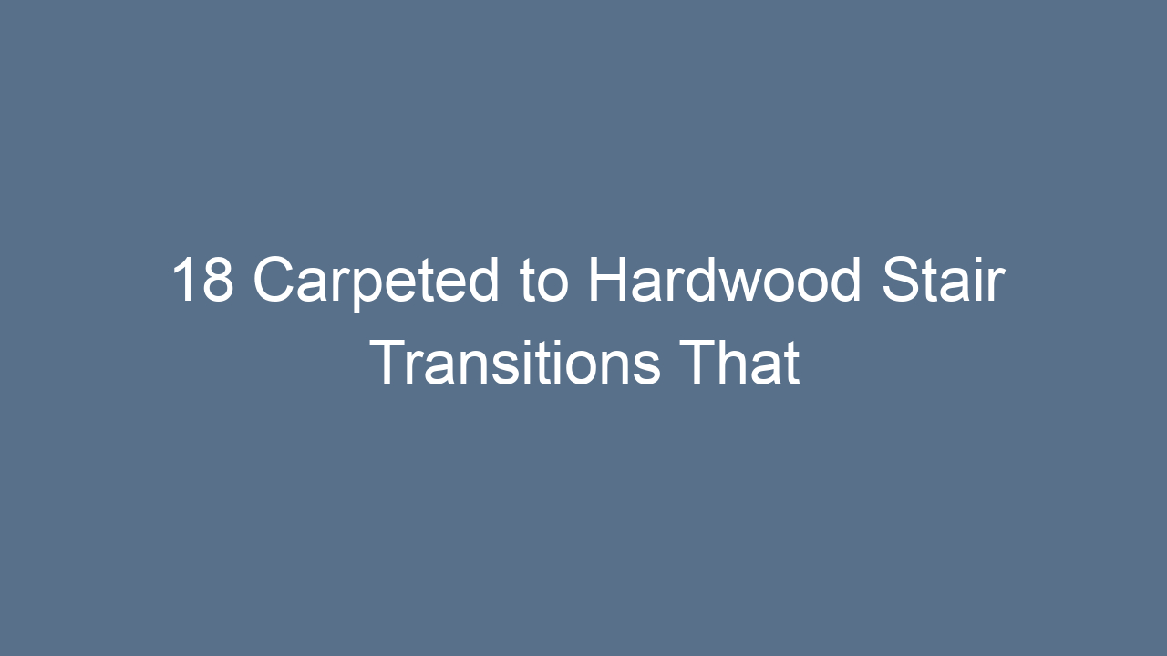 18 carpeted to hardwood stair transitions that make a huge difference 11135