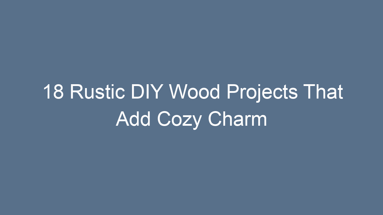 18 rustic diy wood projects that add cozy charm 9056