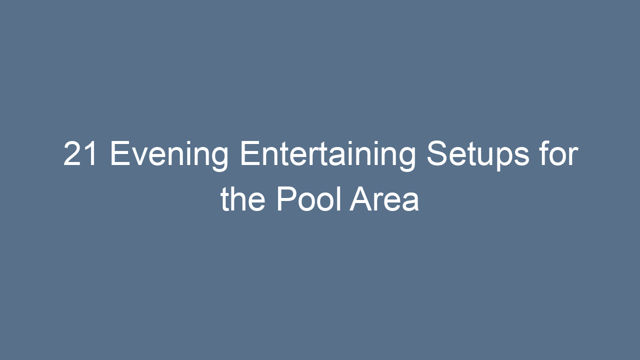 21 evening entertaining setups for the pool area 14771