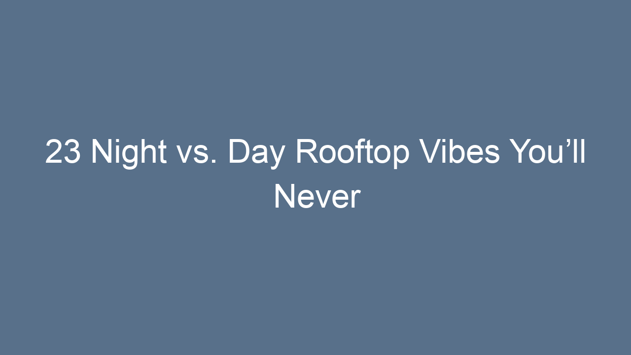 23 night vs day rooftop vibes youll never forget 11648