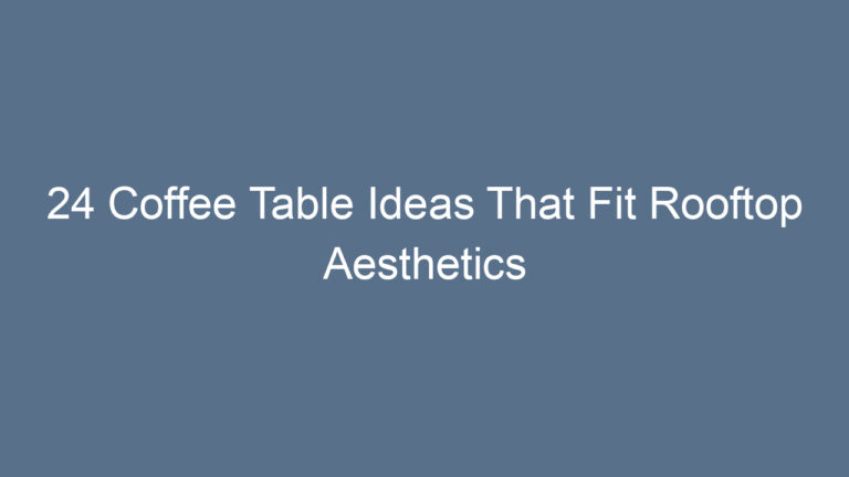 24 Coffee Table Ideas That Fit Rooftop Aesthetics