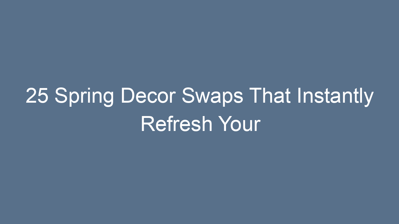 25 spring decor swaps that instantly refresh your home 9796