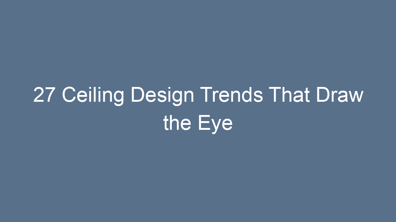 27 ceiling design trends that draw the eye 9854