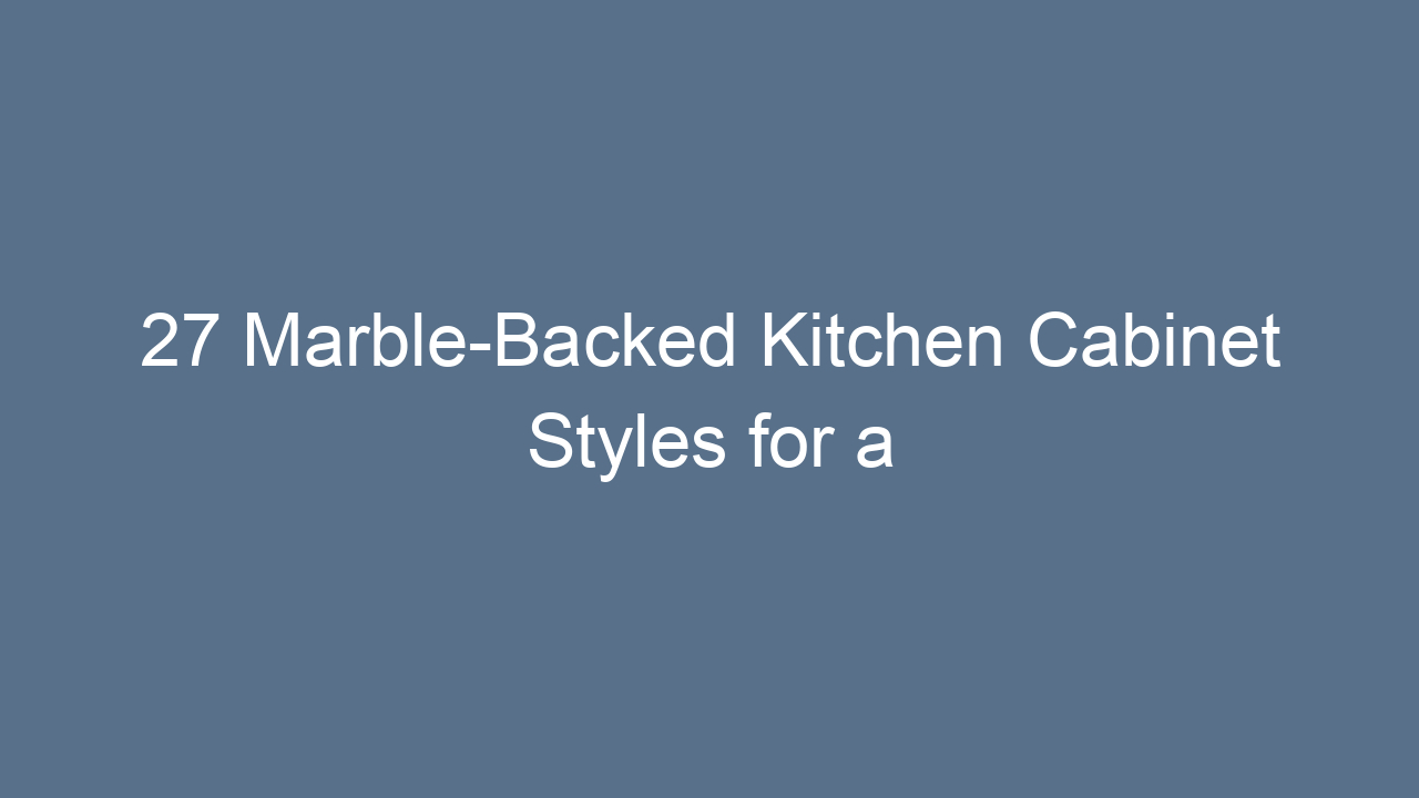27 marble backed kitchen cabinet styles for a luxe and timeless look 15996