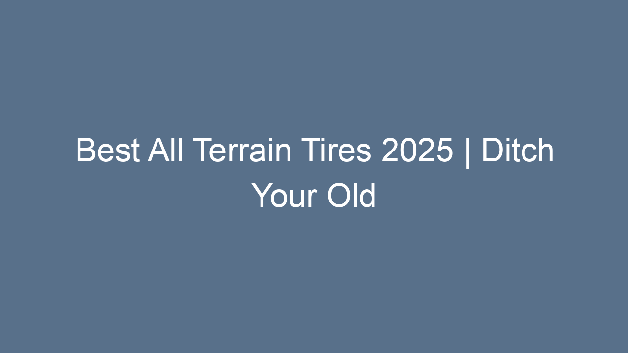 best all terrain tires 2025 ditch your old tires upgrade for 10113