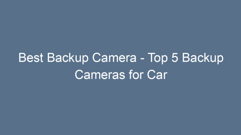 Best Backup Camera – Top 5 Backup Cameras for Car