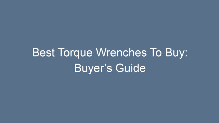 Best Torque Wrenches To Buy: Buyer’s Guide
