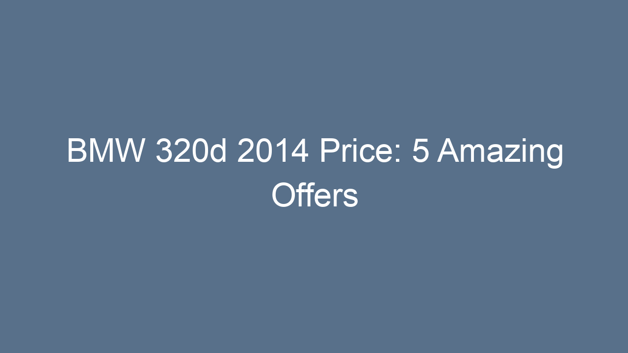 bmw 320d 2014 price 5 amazing offers 20220