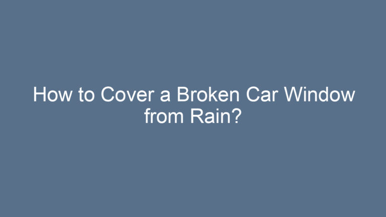 How to Cover a Broken Car Window from Rain?