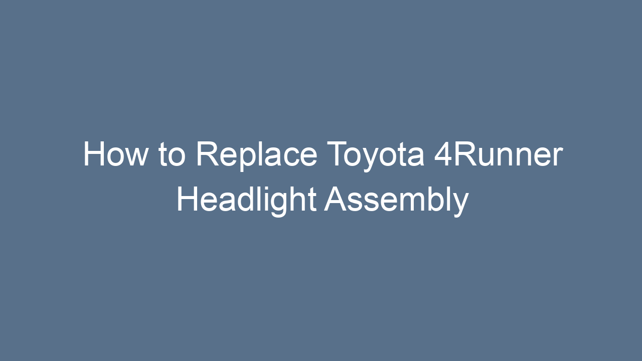 how to replace toyota 4runner headlight assembly step by step guide 23787