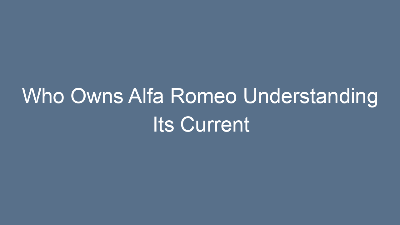 who owns alfa romeo understanding its current ownership and brand legacy 23785