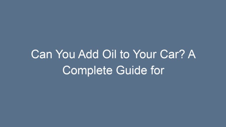 Can You Add Oil to Your Car? A Complete Guide for Drivers Who Want a Safe and Smooth Engine