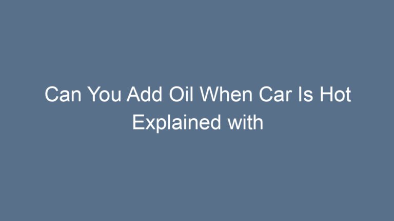 Can You Add Oil When Car Is Hot Explained with Safety Tips and Best Practices