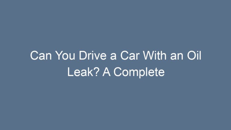 Can You Drive a Car With an Oil Leak? A Complete Guide You Should Read Before Starting Your Engine