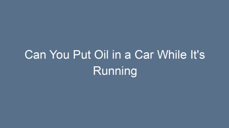 Can You Put Oil in a Car While It’s Running Safely Explained
