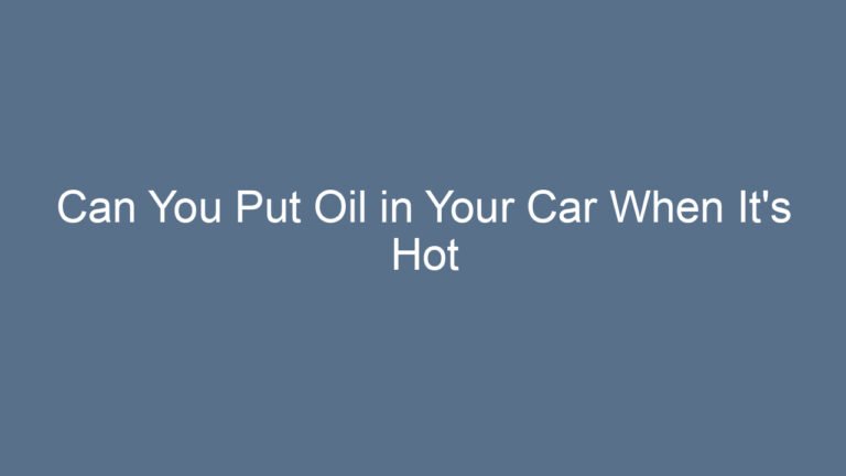 Can You Put Oil in Your Car When It’s Hot Explained Safely and Clearly