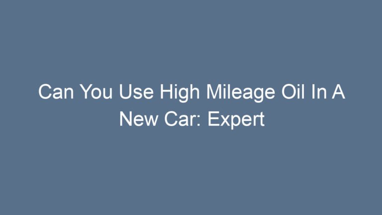 Can You Use High Mileage Oil In A New Car: Expert Advice And Considerations