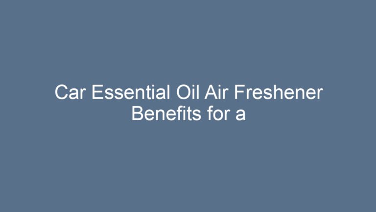 Car Essential Oil Air Freshener Benefits for a Fresh and Natural Drive