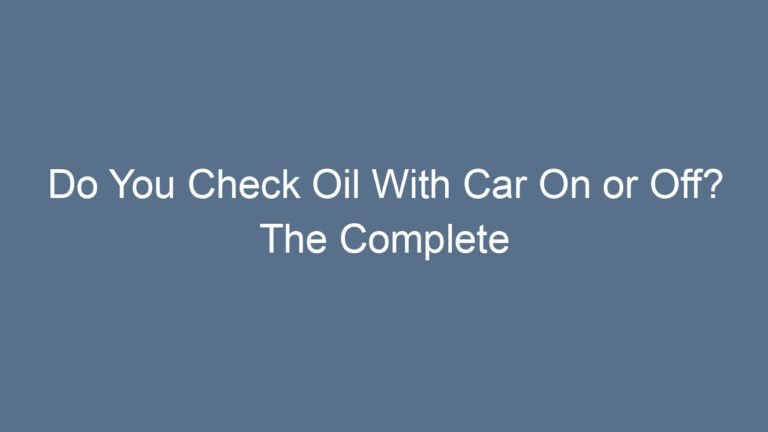 Do You Check Oil With Car On or Off? The Complete Beginner-Friendly Guide