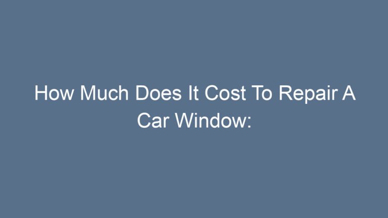 How Much Does It Cost To Repair A Car Window: Complete Guide To Pricing And Factors