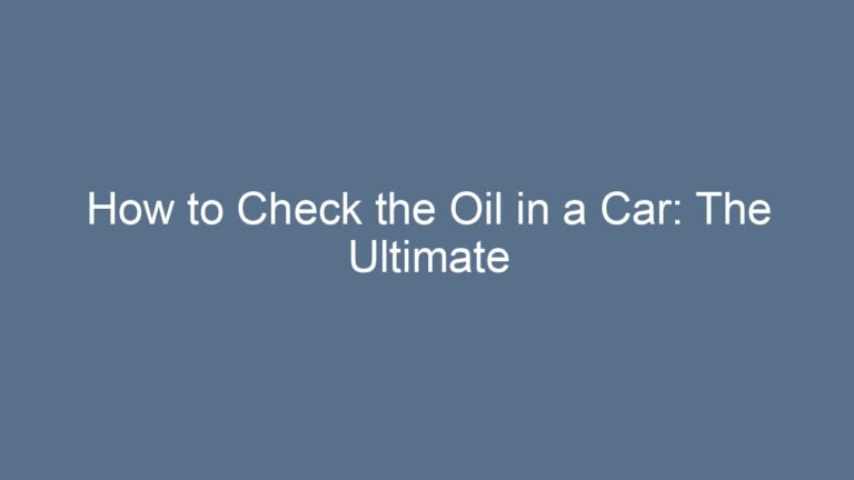 How to Check the Oil in a Car: The Ultimate Friendly Guide