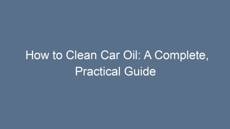 How to Clean Car Oil: A Complete, Practical Guide for Every Home Garage Owner