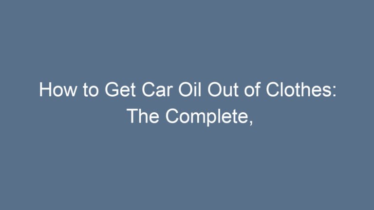 How to Get Car Oil Out of Clothes: The Complete, Simple, and Effective Cleaning Guide
