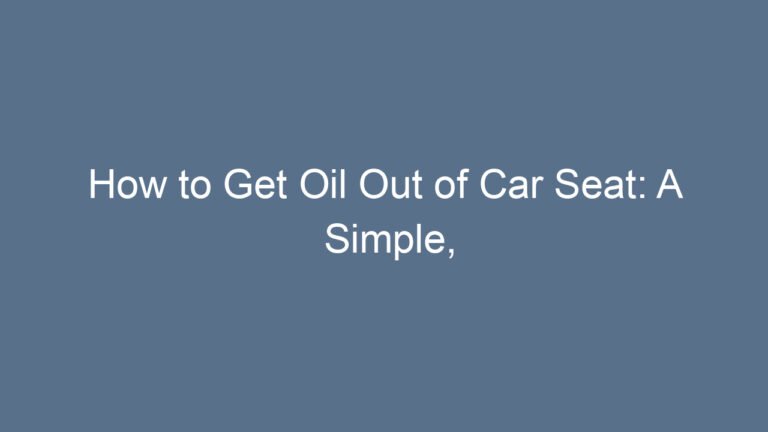 How to Get Oil Out of Car Seat: A Simple, Friendly, and Complete Guide