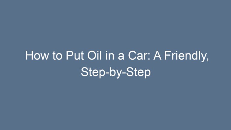 How to Put Oil in a Car: A Friendly, Step-by-Step Guide Anyone Can Follow