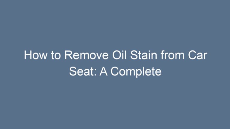 How to Remove Oil Stain from Car Seat: A Complete Step-by-Step Guide for Every Car Owner