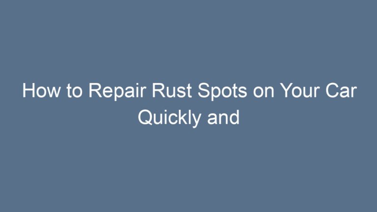 How to Repair Rust Spots on Your Car Quickly and Effectively