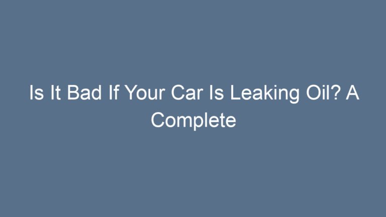 Is It Bad If Your Car Is Leaking Oil? A Complete Guide to Protect Your Engine