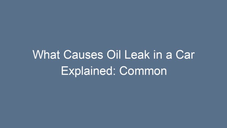 What Causes Oil Leak in a Car Explained: Common Reasons and Solutions