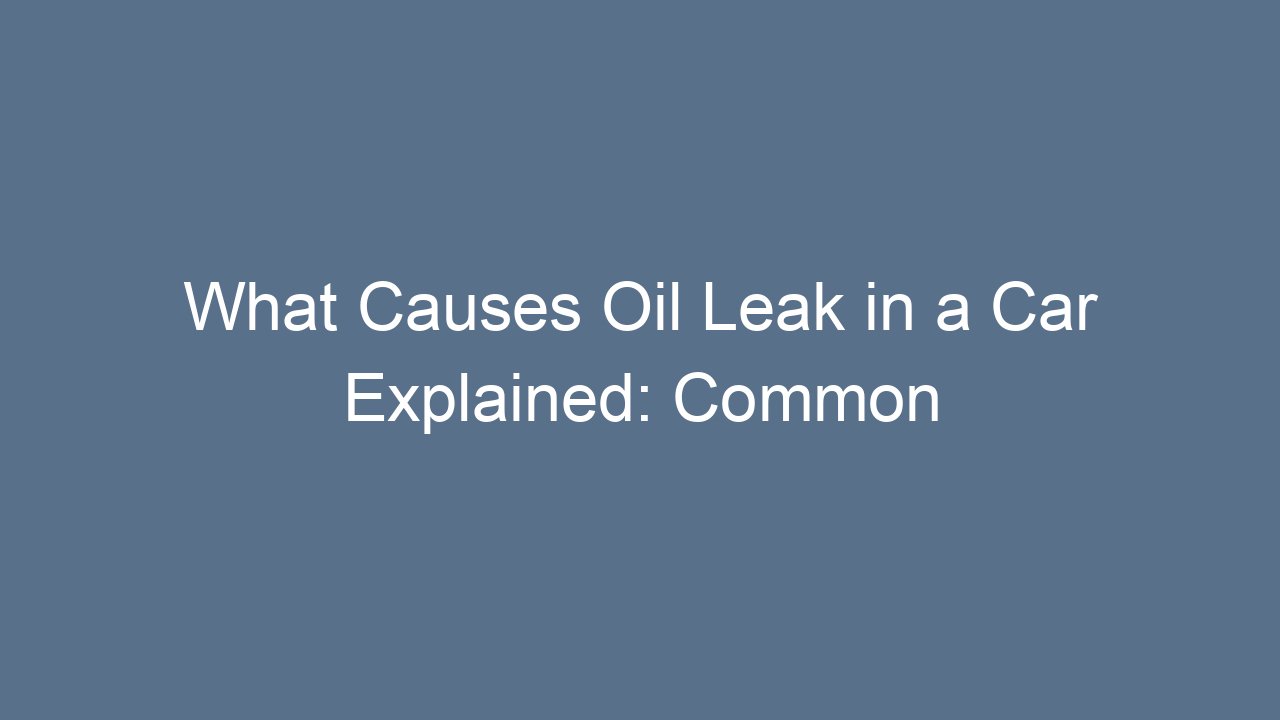 What Causes Oil Leak in a Car Explained: Common Reasons and Solutions