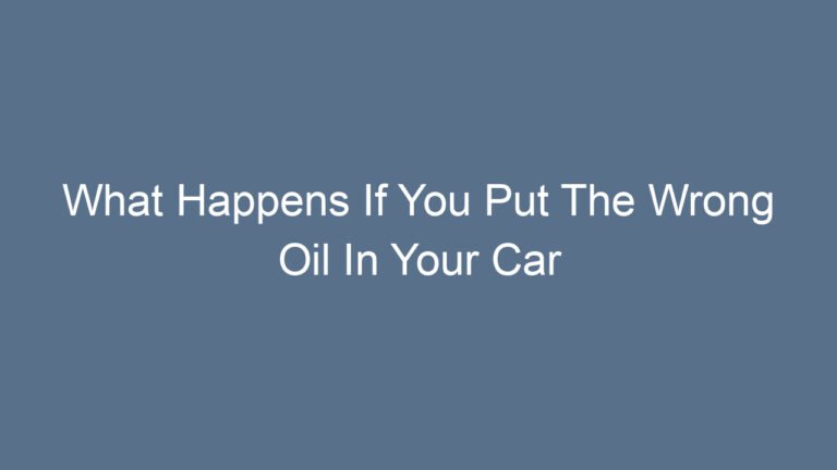 What Happens If You Put The Wrong Oil In Your Car Risks And Consequences Explained