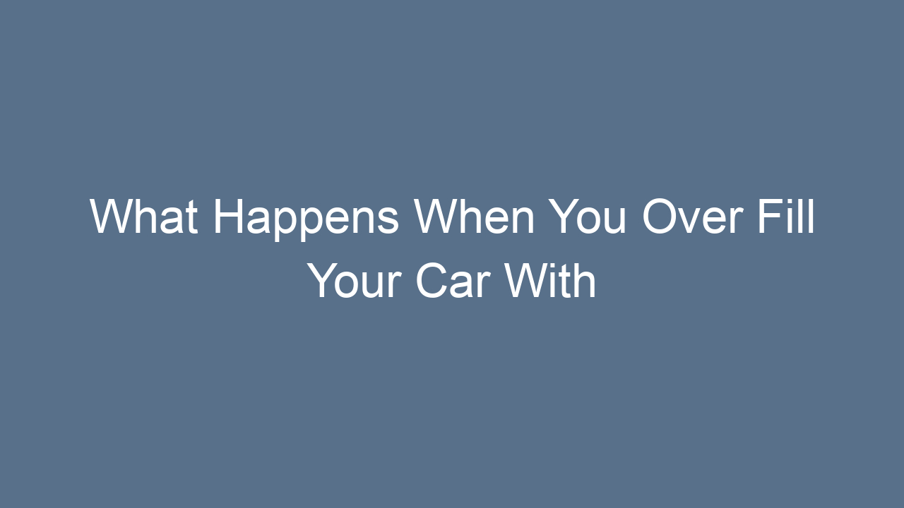 what happens when you over fill your car with oil a complete guide to risks symptoms and