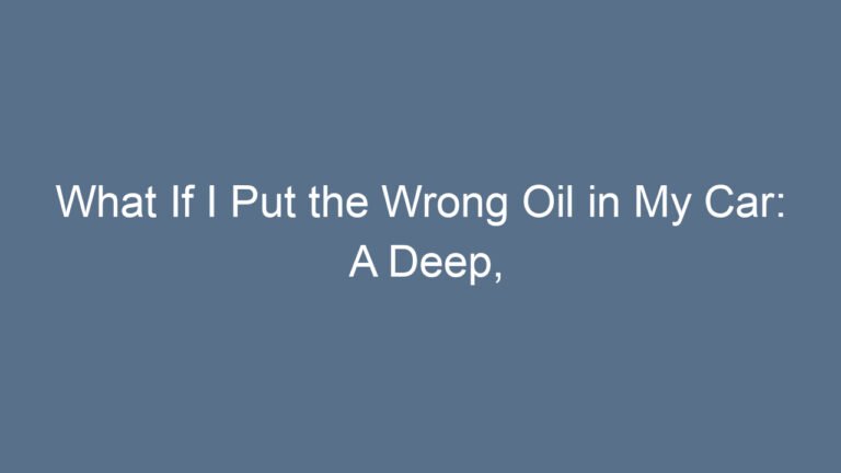 What If I Put the Wrong Oil in My Car: A Deep, Friendly, and Complete Guide