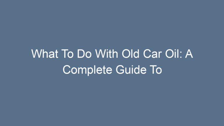 What To Do With Old Car Oil: A Complete Guide To Safe Disposal And Smart Recycling