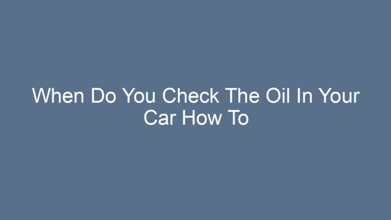 When Do You Check The Oil In Your Car How To Maintain Optimal Engine Performance
