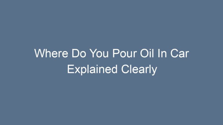 Where Do You Pour Oil In Car Explained Clearly for Beginners