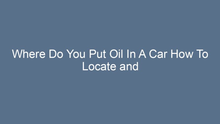 Where Do You Put Oil In A Car How To Locate and Fill the Oil Reservoir Correctly