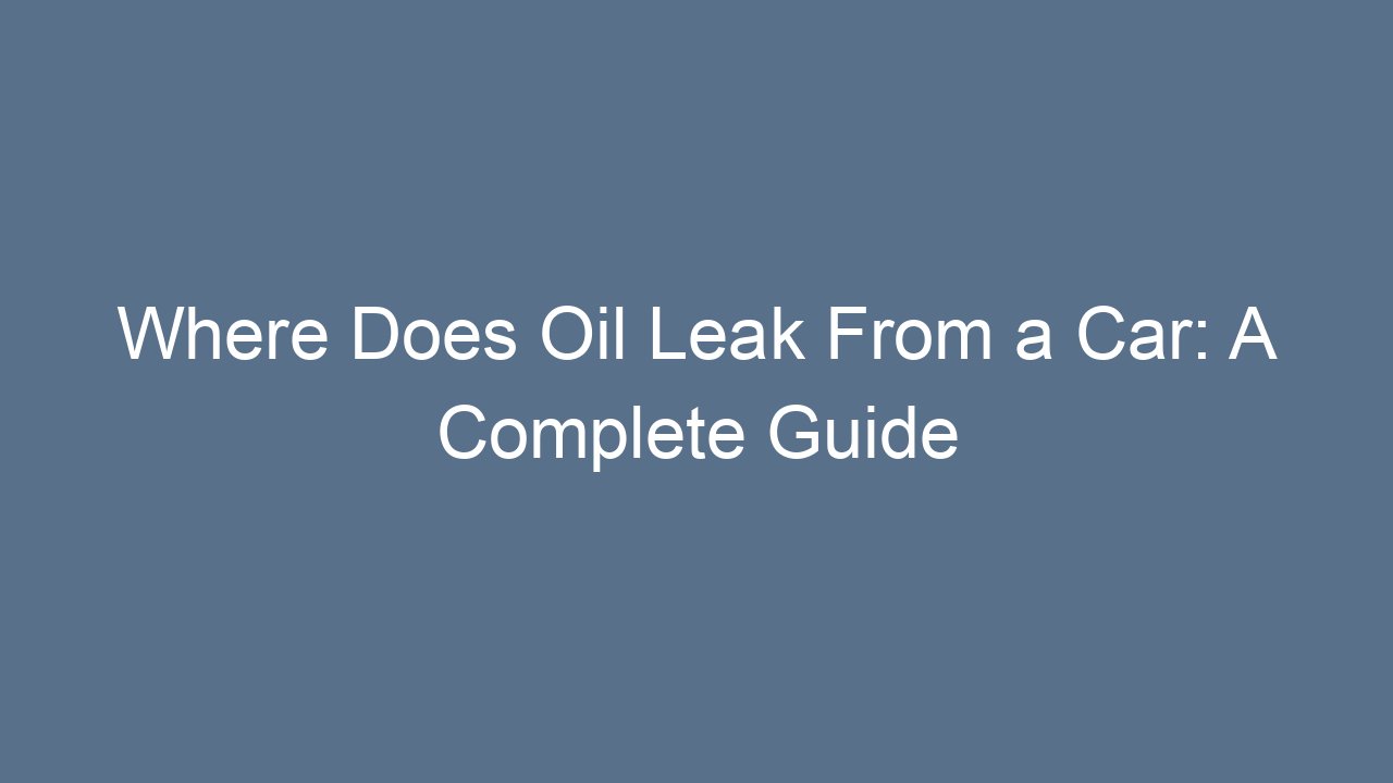 Where Does Oil Leak From a Car A Complete Guide to Spotting and Fixing
