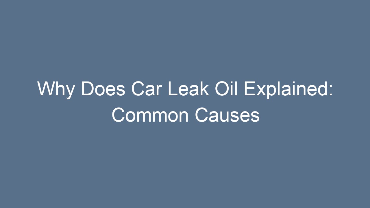 Why Does Car Leak Oil Explained: Common Causes and Solutions