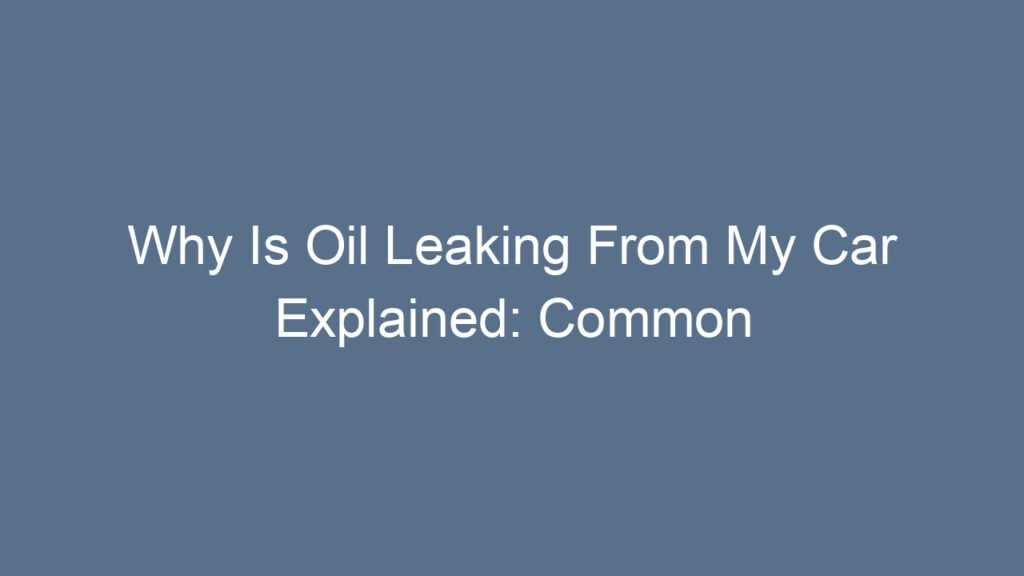 Why Is Oil Leaking From My Car Explained: Common Causes and Solutions