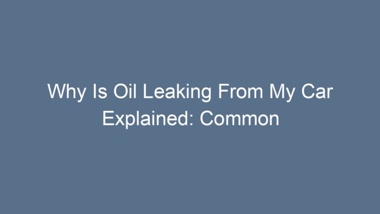 Why Is Oil Leaking From My Car Explained: Common Causes and Solutions