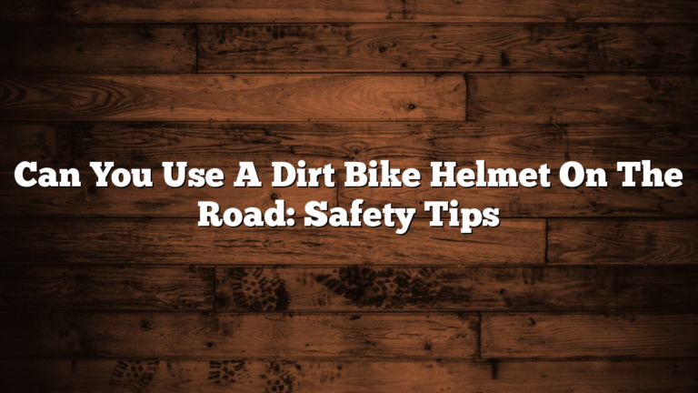 Can You Use A Dirt Bike Helmet On The Road: Safety Tips