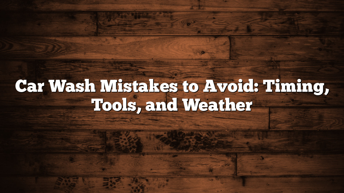 Car Wash Mistakes to Avoid: Timing, Tools, and Weather