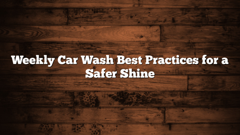 Weekly Car Wash Best Practices for a Safer Shine