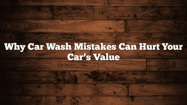 Why Car Wash Mistakes Can Hurt Your Car’s Value